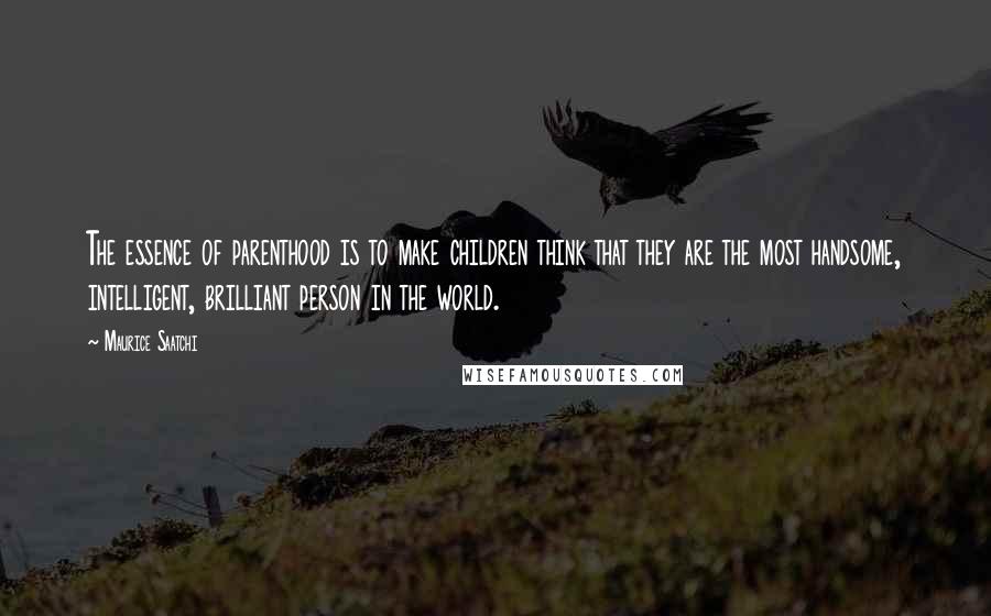 Maurice Saatchi Quotes: The essence of parenthood is to make children think that they are the most handsome, intelligent, brilliant person in the world.