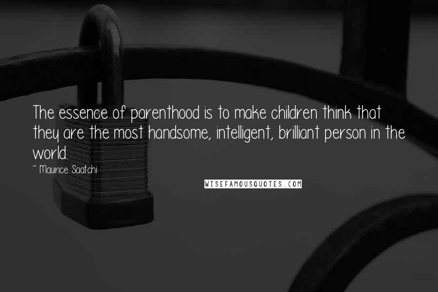 Maurice Saatchi Quotes: The essence of parenthood is to make children think that they are the most handsome, intelligent, brilliant person in the world.