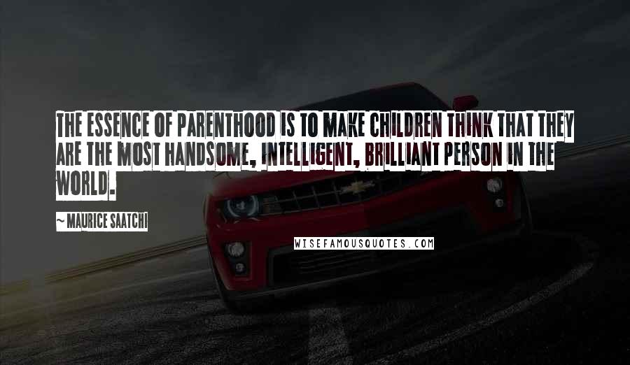 Maurice Saatchi Quotes: The essence of parenthood is to make children think that they are the most handsome, intelligent, brilliant person in the world.