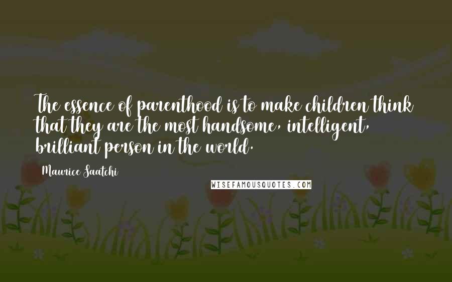 Maurice Saatchi Quotes: The essence of parenthood is to make children think that they are the most handsome, intelligent, brilliant person in the world.