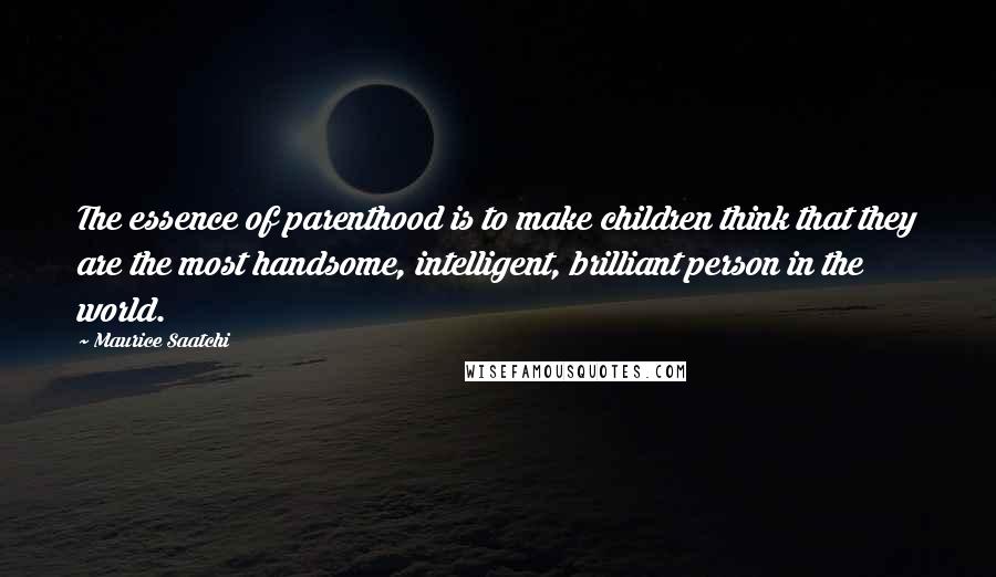 Maurice Saatchi Quotes: The essence of parenthood is to make children think that they are the most handsome, intelligent, brilliant person in the world.