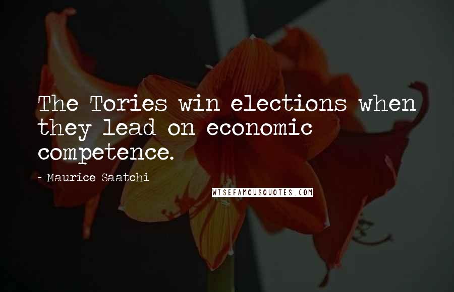 Maurice Saatchi Quotes: The Tories win elections when they lead on economic competence.