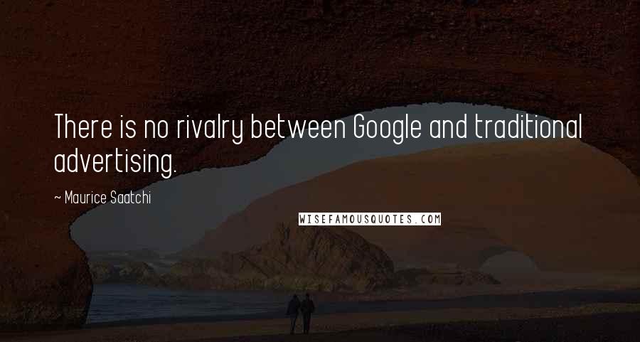 Maurice Saatchi Quotes: There is no rivalry between Google and traditional advertising.