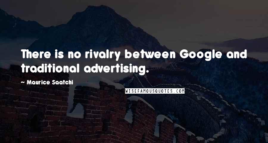 Maurice Saatchi Quotes: There is no rivalry between Google and traditional advertising.