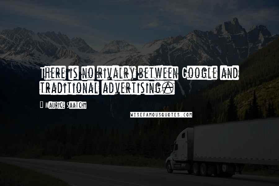 Maurice Saatchi Quotes: There is no rivalry between Google and traditional advertising.