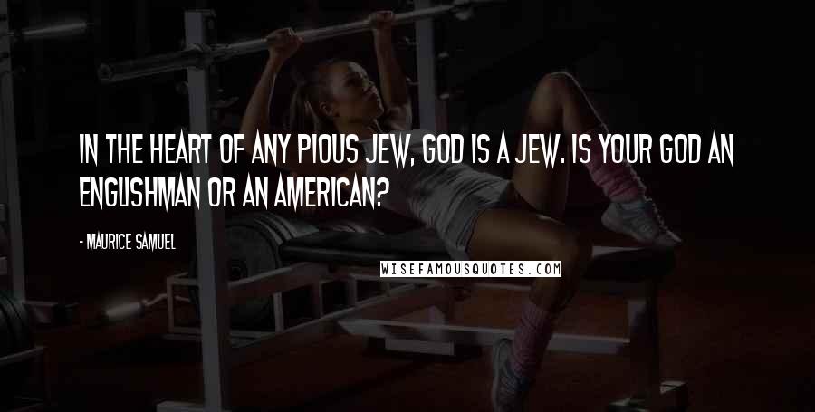 Maurice Samuel Quotes: In the heart of any pious Jew, God is a Jew. Is your God an Englishman or an American?