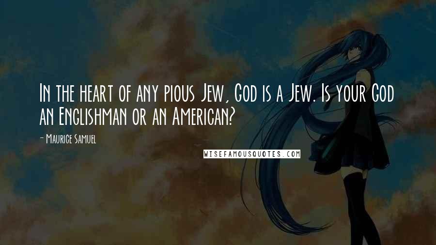 Maurice Samuel Quotes: In the heart of any pious Jew, God is a Jew. Is your God an Englishman or an American?