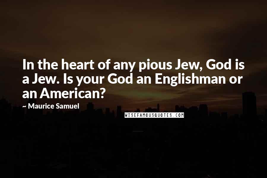 Maurice Samuel Quotes: In the heart of any pious Jew, God is a Jew. Is your God an Englishman or an American?