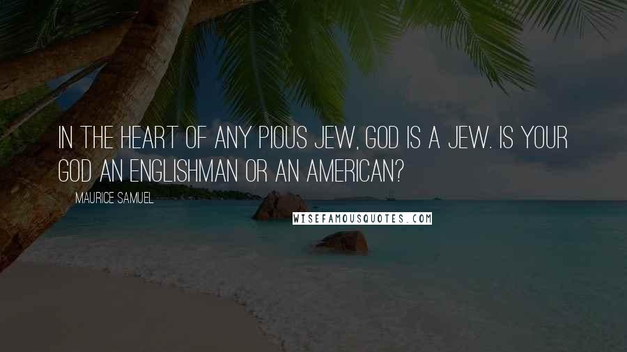 Maurice Samuel Quotes: In the heart of any pious Jew, God is a Jew. Is your God an Englishman or an American?