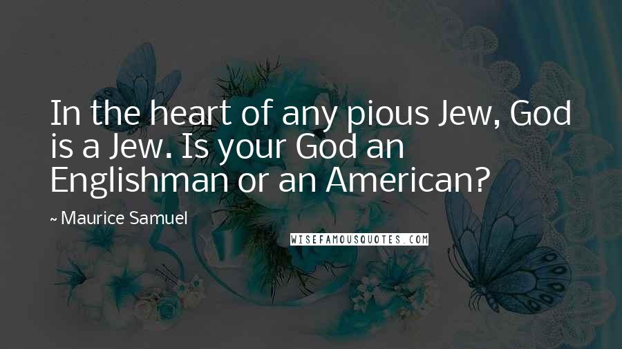 Maurice Samuel Quotes: In the heart of any pious Jew, God is a Jew. Is your God an Englishman or an American?