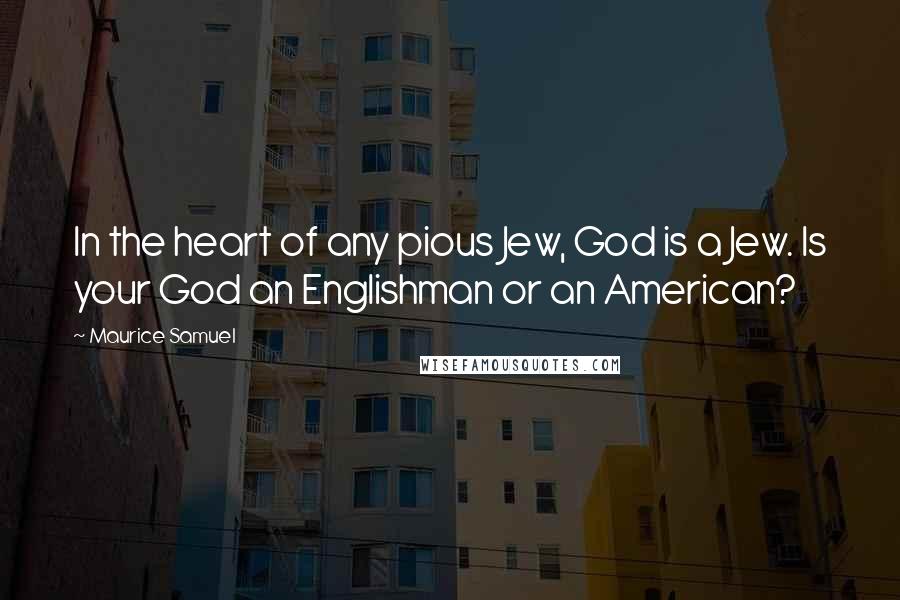 Maurice Samuel Quotes: In the heart of any pious Jew, God is a Jew. Is your God an Englishman or an American?