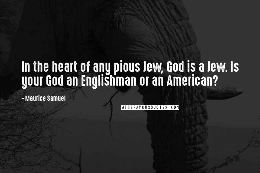 Maurice Samuel Quotes: In the heart of any pious Jew, God is a Jew. Is your God an Englishman or an American?