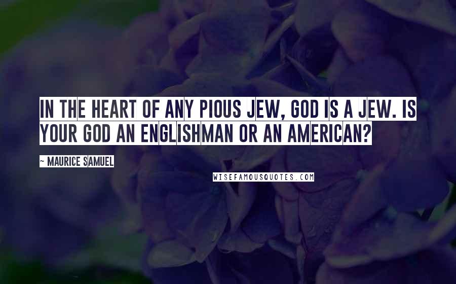 Maurice Samuel Quotes: In the heart of any pious Jew, God is a Jew. Is your God an Englishman or an American?