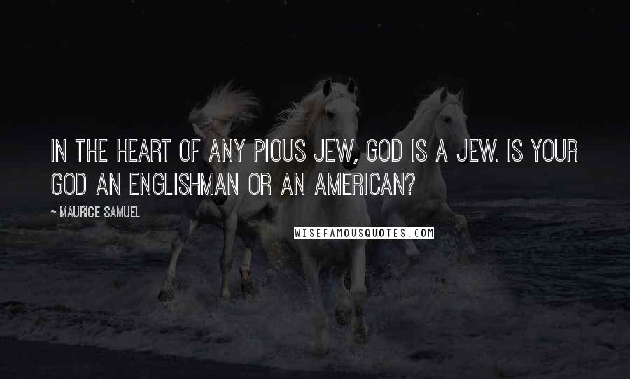 Maurice Samuel Quotes: In the heart of any pious Jew, God is a Jew. Is your God an Englishman or an American?