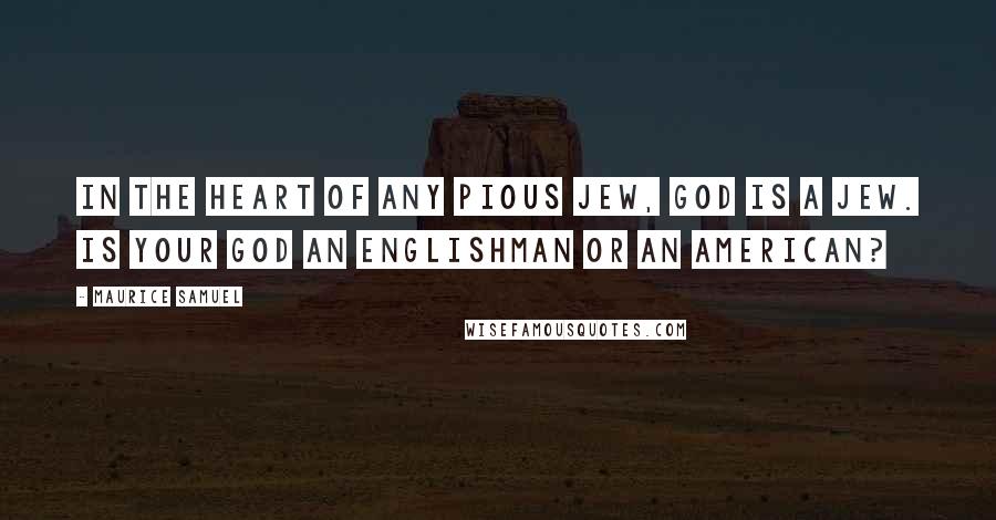 Maurice Samuel Quotes: In the heart of any pious Jew, God is a Jew. Is your God an Englishman or an American?