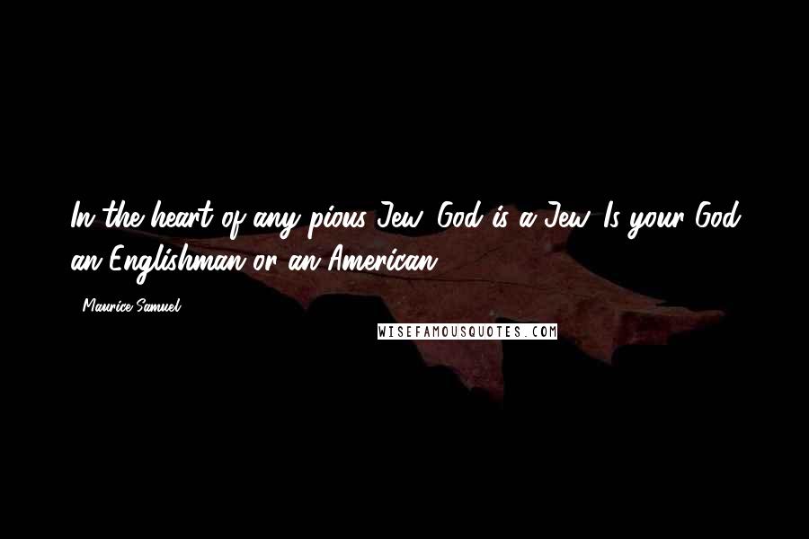 Maurice Samuel Quotes: In the heart of any pious Jew, God is a Jew. Is your God an Englishman or an American?