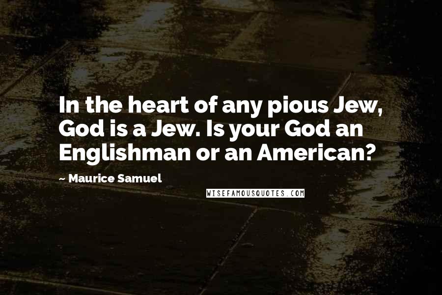 Maurice Samuel Quotes: In the heart of any pious Jew, God is a Jew. Is your God an Englishman or an American?