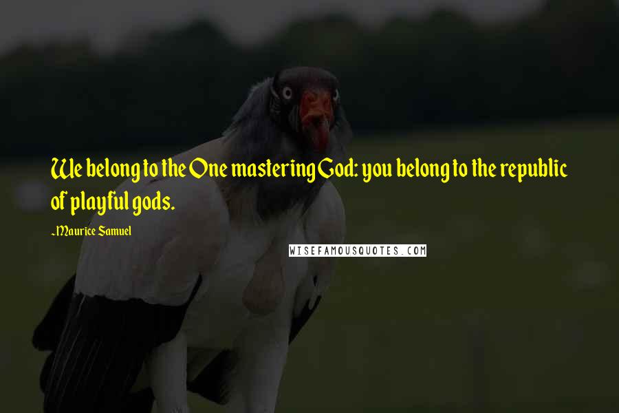 Maurice Samuel Quotes: We belong to the One mastering God: you belong to the republic of playful gods.