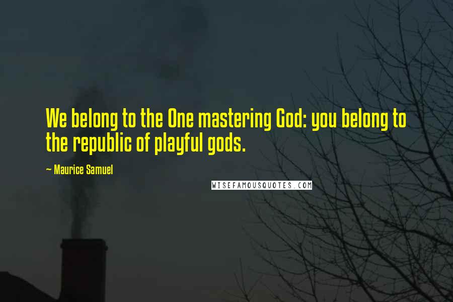 Maurice Samuel Quotes: We belong to the One mastering God: you belong to the republic of playful gods.