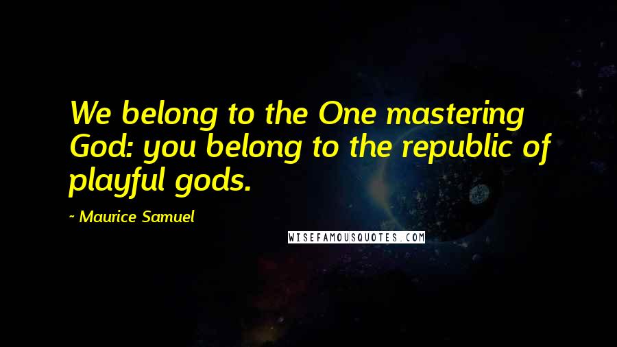 Maurice Samuel Quotes: We belong to the One mastering God: you belong to the republic of playful gods.