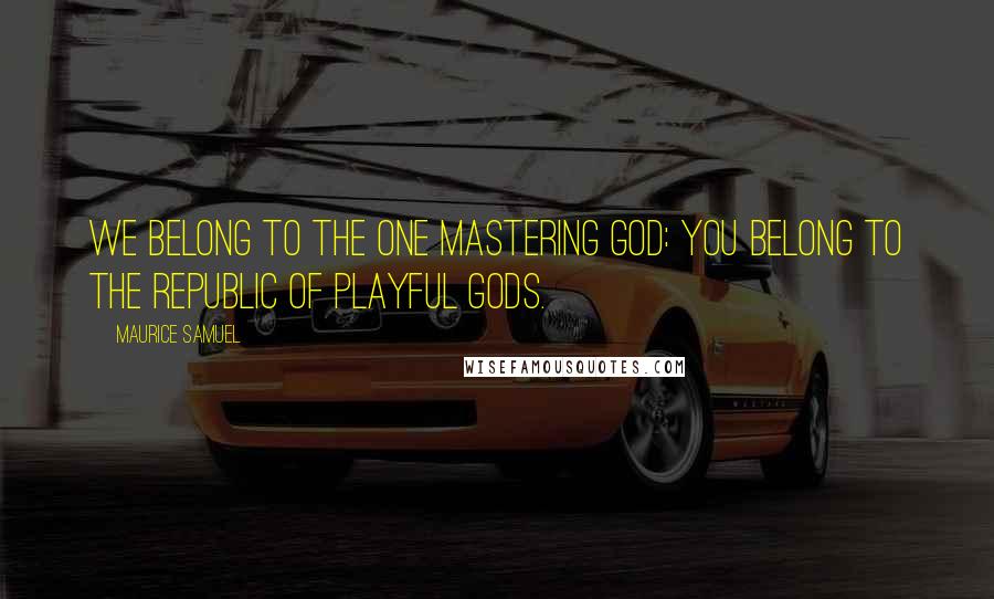 Maurice Samuel Quotes: We belong to the One mastering God: you belong to the republic of playful gods.