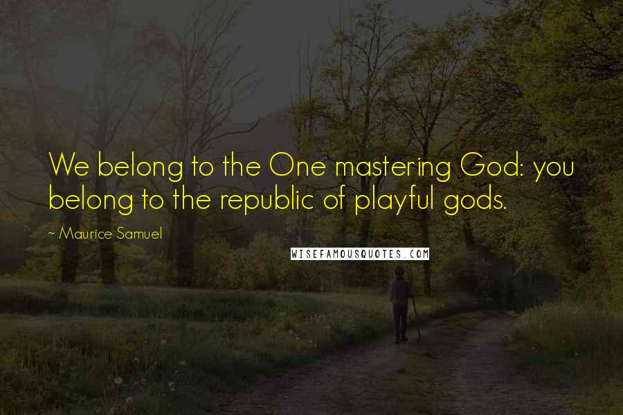 Maurice Samuel Quotes: We belong to the One mastering God: you belong to the republic of playful gods.
