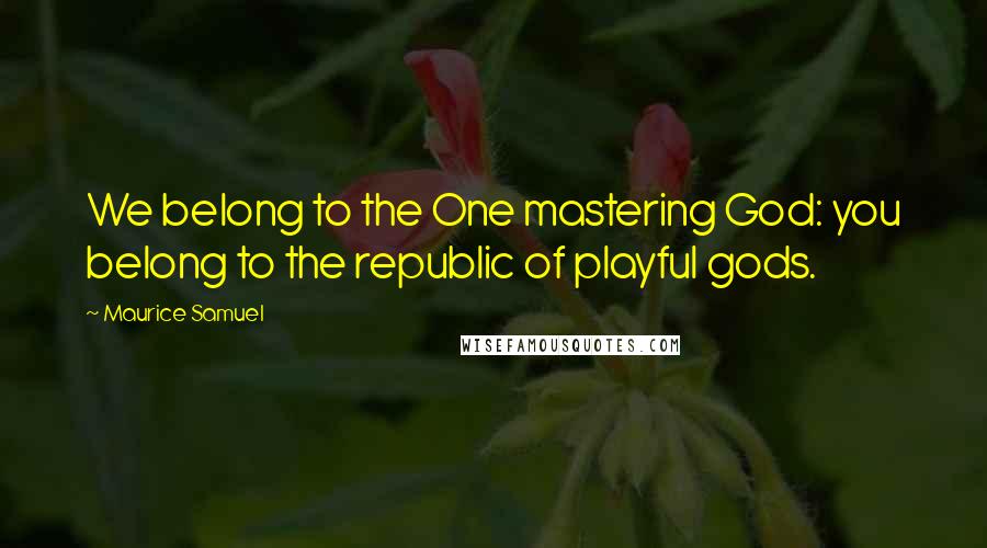 Maurice Samuel Quotes: We belong to the One mastering God: you belong to the republic of playful gods.