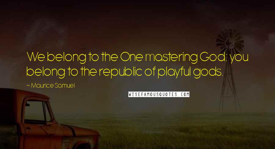 Maurice Samuel Quotes: We belong to the One mastering God: you belong to the republic of playful gods.