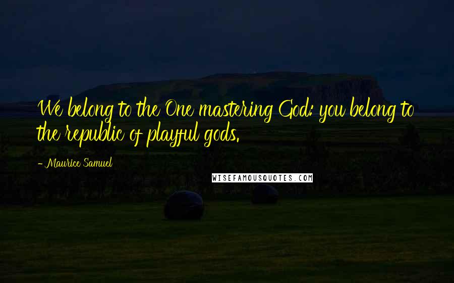 Maurice Samuel Quotes: We belong to the One mastering God: you belong to the republic of playful gods.