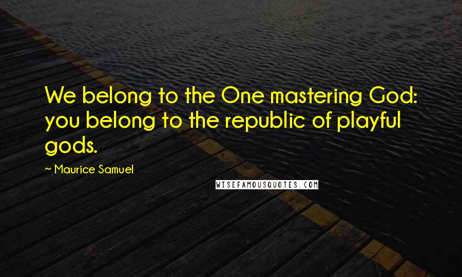 Maurice Samuel Quotes: We belong to the One mastering God: you belong to the republic of playful gods.