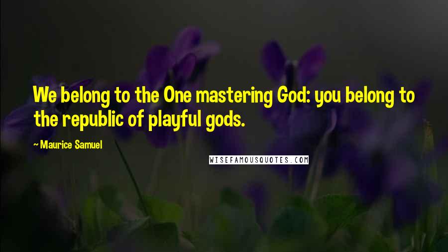 Maurice Samuel Quotes: We belong to the One mastering God: you belong to the republic of playful gods.