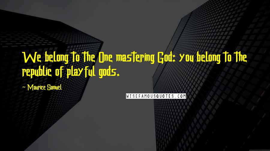 Maurice Samuel Quotes: We belong to the One mastering God: you belong to the republic of playful gods.