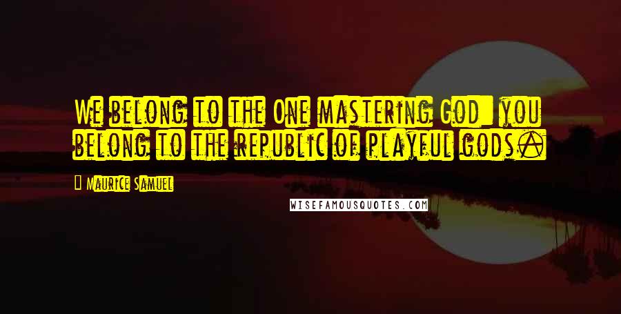 Maurice Samuel Quotes: We belong to the One mastering God: you belong to the republic of playful gods.