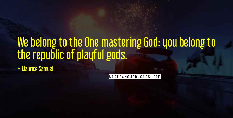 Maurice Samuel Quotes: We belong to the One mastering God: you belong to the republic of playful gods.