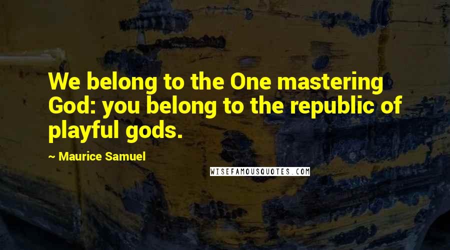 Maurice Samuel Quotes: We belong to the One mastering God: you belong to the republic of playful gods.