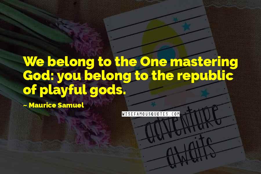 Maurice Samuel Quotes: We belong to the One mastering God: you belong to the republic of playful gods.