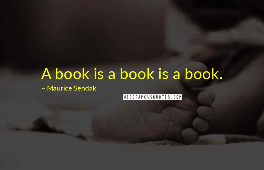 Maurice Sendak Quotes: A book is a book is a book.