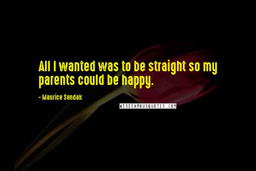 Maurice Sendak Quotes: All I wanted was to be straight so my parents could be happy.