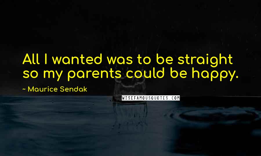 Maurice Sendak Quotes: All I wanted was to be straight so my parents could be happy.