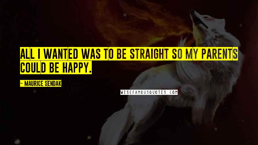 Maurice Sendak Quotes: All I wanted was to be straight so my parents could be happy.