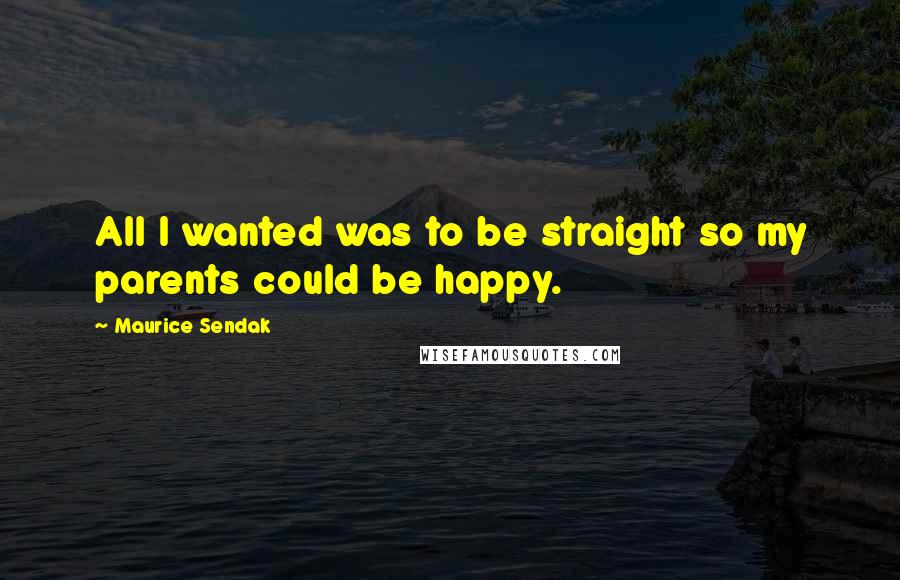 Maurice Sendak Quotes: All I wanted was to be straight so my parents could be happy.