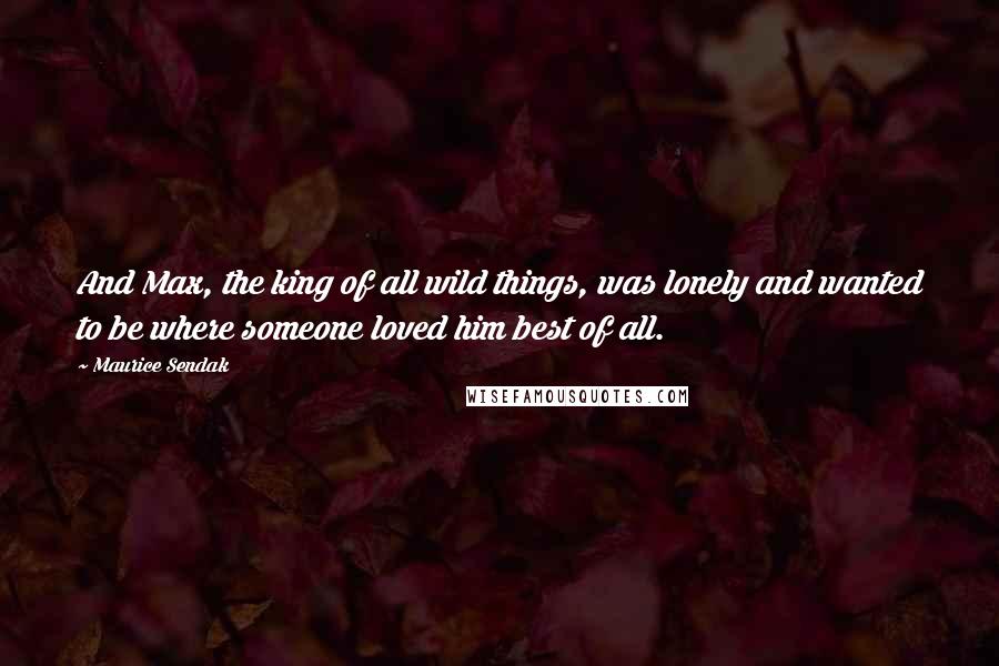 Maurice Sendak Quotes: And Max, the king of all wild things, was lonely and wanted to be where someone loved him best of all.