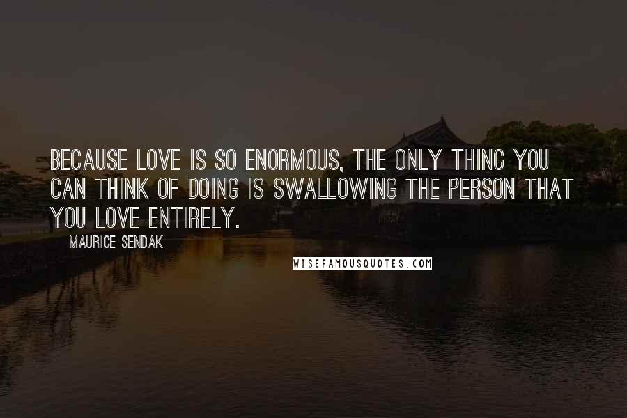 Maurice Sendak Quotes: Because love is so enormous, the only thing you can think of doing is swallowing the person that you love entirely.