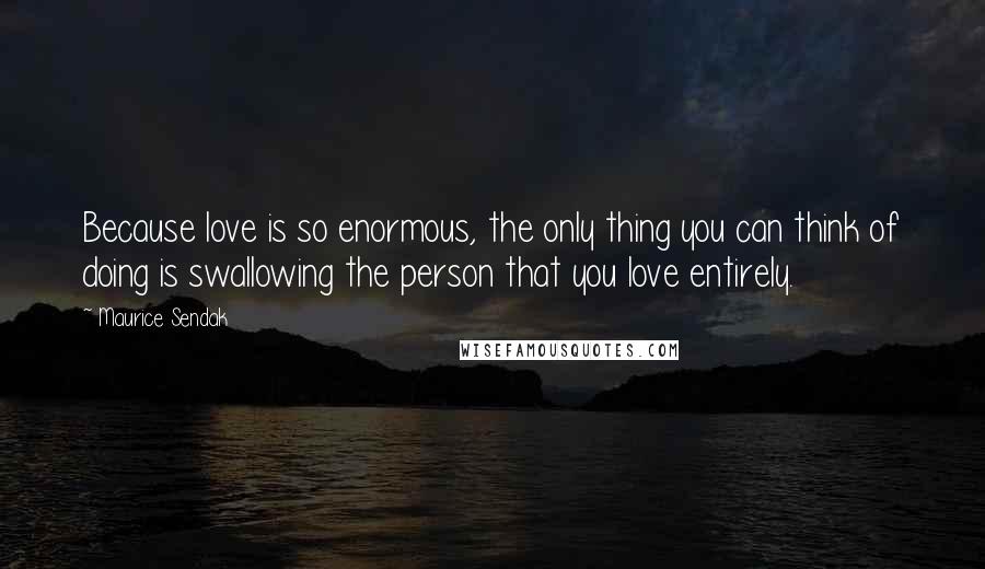 Maurice Sendak Quotes: Because love is so enormous, the only thing you can think of doing is swallowing the person that you love entirely.