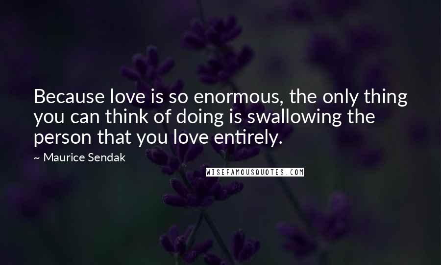Maurice Sendak Quotes: Because love is so enormous, the only thing you can think of doing is swallowing the person that you love entirely.