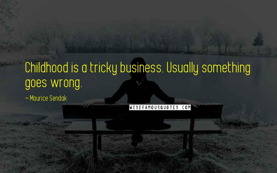 Maurice Sendak Quotes: Childhood is a tricky business. Usually something goes wrong.