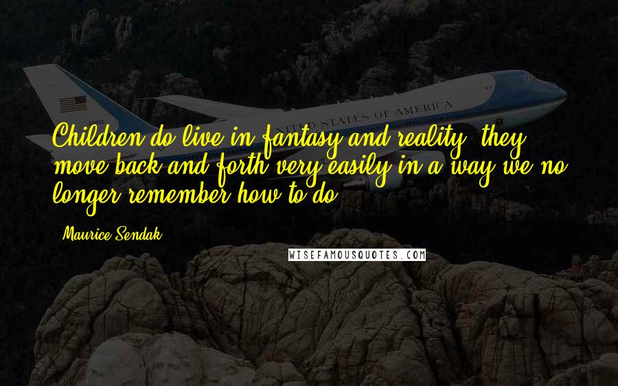 Maurice Sendak Quotes: Children do live in fantasy and reality; they move back and forth very easily in a way we no longer remember how to do.