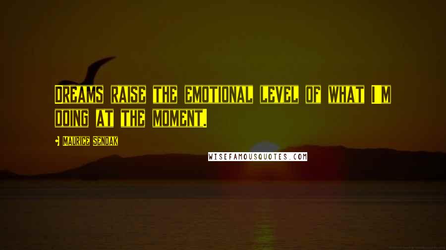 Maurice Sendak Quotes: Dreams raise the emotional level of what I'm doing at the moment.