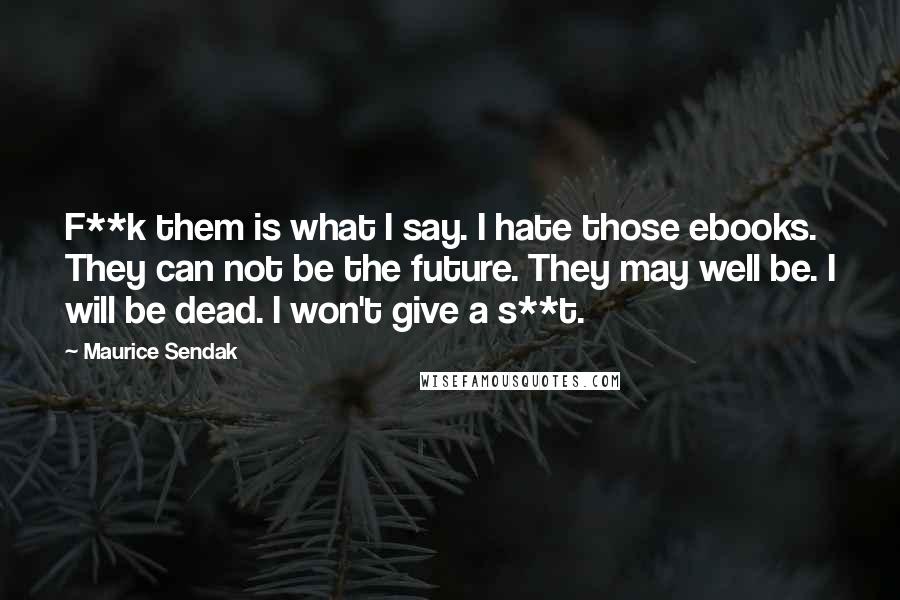 Maurice Sendak Quotes: F**k them is what I say. I hate those ebooks. They can not be the future. They may well be. I will be dead. I won't give a s**t.