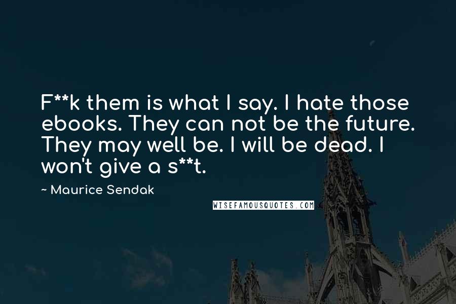 Maurice Sendak Quotes: F**k them is what I say. I hate those ebooks. They can not be the future. They may well be. I will be dead. I won't give a s**t.